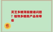 灵芝多糖薄层图谱问题？植物多糖类产品有哪些