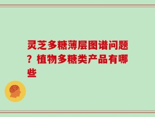 灵芝多糖薄层图谱问题？植物多糖类产品有哪些