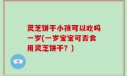 灵芝饼干小孩可以吃吗一岁(一岁宝宝可否食用灵芝饼干？)