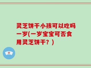 灵芝饼干小孩可以吃吗一岁(一岁宝宝可否食用灵芝饼干？)