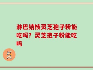 淋巴结核灵芝孢子粉能吃吗？灵芝孢子粉能吃吗