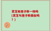 灵芝和孢子粉一样吗 (灵芝与孢子粉类似吗？)