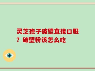 灵芝孢子破壁直接口服？破壁粉该怎么吃