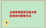 云南养尊堂灵芝孢子粉的功效与使用方法