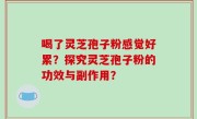 喝了灵芝孢子粉感觉好累？探究灵芝孢子粉的功效与副作用？