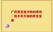 广药灵芝孢子粉的奇效：你不可不知的养生宝库