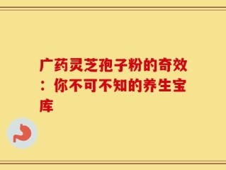 广药灵芝孢子粉的奇效：你不可不知的养生宝库
