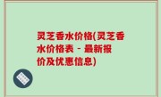 灵芝香水价格(灵芝香水价格表 - 最新报价及优惠信息)