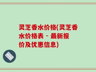 灵芝香水价格(灵芝香水价格表 - 最新报价及优惠信息)