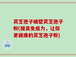 灵芝孢子破壁灵芝孢子粉(提高免疫力，让你更健康的灵芝孢子粉)