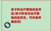 孢子粉治疗腰椎间盘突出(孢子粉有效治疗腰椎间盘突出，可改善疼痛症状)