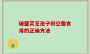 破壁灵芝孢子粉空腹食用的正确方法