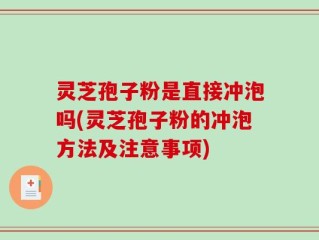 灵芝孢子粉是直接冲泡吗(灵芝孢子粉的冲泡方法及注意事项)