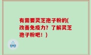 有需要灵芝孢子粉的(改善免疫力？了解灵芝孢子粉吧！)