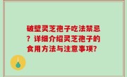 破壁灵芝孢子吃法禁忌？详细介绍灵芝孢子的食用方法与注意事项？