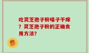 吃灵芝孢子粉嗓子干痒？灵芝孢子粉的正确食用方法？