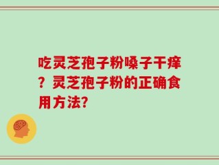 吃灵芝孢子粉嗓子干痒？灵芝孢子粉的正确食用方法？