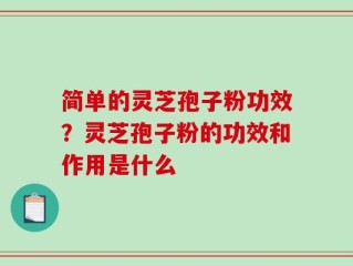 简单的灵芝孢子粉功效？灵芝孢子粉的功效和作用是什么