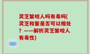 灵芝蟹咬人吗有毒吗(灵芝和蟹是否可以相处？——解析灵芝蟹咬人有毒性)