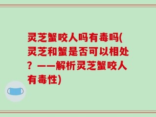灵芝蟹咬人吗有毒吗(灵芝和蟹是否可以相处？——解析灵芝蟹咬人有毒性)