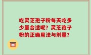 吃灵芝孢子粉每天吃多少量合适呢？灵芝孢子粉的正确用法与剂量？