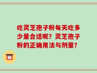吃灵芝孢子粉每天吃多少量合适呢？灵芝孢子粉的正确用法与剂量？