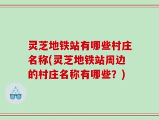 灵芝地铁站有哪些村庄名称(灵芝地铁站周边的村庄名称有哪些？)