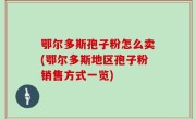 鄂尔多斯孢子粉怎么卖(鄂尔多斯地区孢子粉销售方式一览)