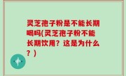 灵芝孢子粉是不能长期喝吗(灵芝孢子粉不能长期饮用？这是为什么？)
