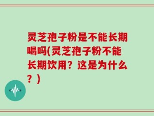 灵芝孢子粉是不能长期喝吗(灵芝孢子粉不能长期饮用？这是为什么？)