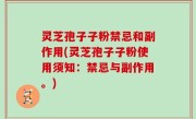 灵芝孢子子粉禁忌和副作用(灵芝孢子子粉使用须知：禁忌与副作用。)