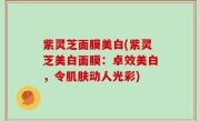 紫灵芝面膜美白(紫灵芝美白面膜：卓效美白，令肌肤动人光彩)