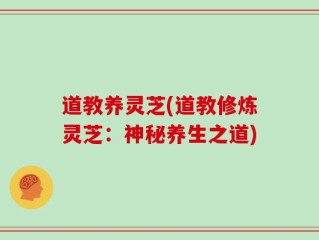 道教养灵芝(道教修炼灵芝：神秘养生之道)