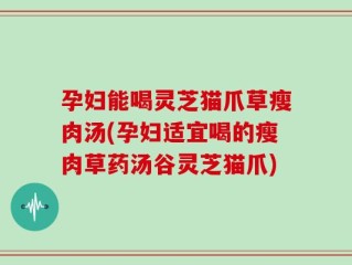 孕妇能喝灵芝猫爪草瘦肉汤(孕妇适宜喝的瘦肉草药汤谷灵芝猫爪)