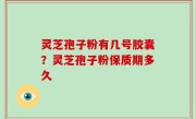 灵芝孢子粉有几号胶囊？灵芝孢子粉保质期多久
