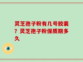 灵芝孢子粉有几号胶囊？灵芝孢子粉保质期多久
