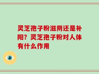 灵芝孢子粉滋阴还是补阳？灵芝孢子粉对人体有什么作用
