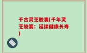 千古灵芝胶囊(千年灵芝胶囊：延续健康长寿)