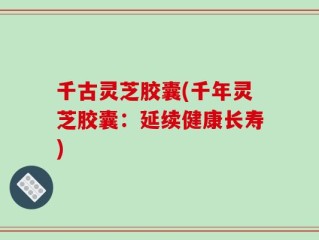 千古灵芝胶囊(千年灵芝胶囊：延续健康长寿)