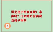 灵芝孢子粉有正规厂家卖吗？什么地方有卖灵芝孢子粉的