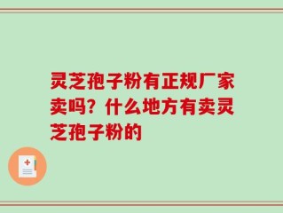 灵芝孢子粉有正规厂家卖吗？什么地方有卖灵芝孢子粉的