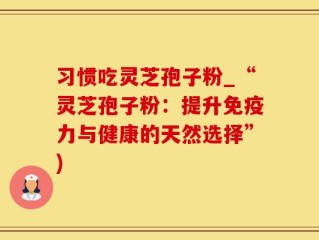 习惯吃灵芝孢子粉_“灵芝孢子粉：提升免疫力与健康的天然选择”)