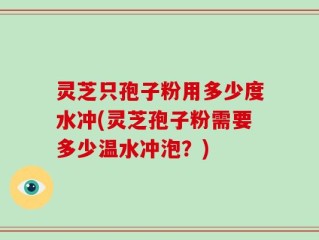 灵芝只孢子粉用多少度水冲(灵芝孢子粉需要多少温水冲泡？)