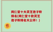 同仁堂十大灵芝孢子粉排名(同仁堂十款灵芝孢子粉排名大公开！)