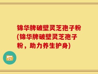 锦华牌破壁灵芝孢子粉(锦华牌破壁灵芝孢子粉，助力养生护身)