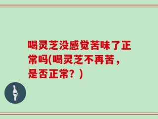 喝灵芝没感觉苦味了正常吗(喝灵芝不再苦，是否正常？)