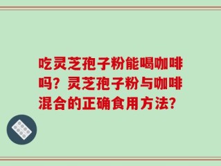 吃灵芝孢子粉能喝咖啡吗？灵芝孢子粉与咖啡混合的正确食用方法？