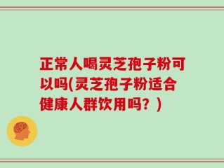 正常人喝灵芝孢子粉可以吗(灵芝孢子粉适合健康人群饮用吗？)