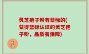 灵芝孢子粉有蓝标的(获得蓝标认证的灵芝孢子粉，品质有保障)