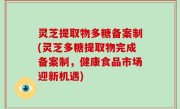 灵芝提取物多糖备案制(灵芝多糖提取物完成备案制，健康食品市场迎新机遇)